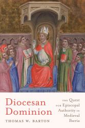Diocesan Dominion : The Quest for Episcopal Authority in Medieval Iberia
