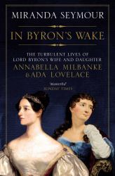 In Byron's Wake : The Turbulent Lives of Lord Byron's Wife and Daughter: Annabella Milbanke and Ada Lovelace