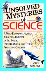 Unsolved Mysteries of Science : A Mind-Expanding Journey Through a Universe of Big Bangs, Particle Waves, and Other Perplexing Concepts