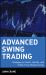 Advanced Swing Trading : Strategies to Predict, Identify, and Trade Future Market Swings