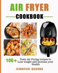 Air Fryer Cookbook : 100+ Tasty Air Frying Recipes to Lose Weight and Increase Your Health