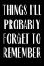 Things I'll Probably Forget to Remember : Funny Planner Lesson Student Study Teacher Plan Book Peace Happy Productivity Stress Management Time Agenda Diary Journal Homeschool Mind Life Work Goals List Notes Moms Personal College