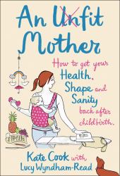 Unfit Mother: How to get your Health, Shape and Sanity back after Childbirth