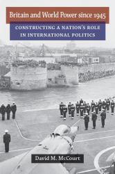 Britain and World Power Since 1945 : Constructing a Nation's Role in International Politics
