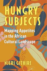 Hungry Subjects : Mapping Appetites in the African Cultural Landscape
