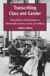 Transcribing Class and Gender : Masculinity and Femininity in Nineteenth-Century Courts and Offices