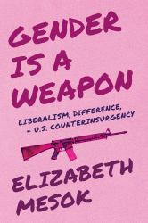 Gender Is a Weapon : Liberalism, Difference, and US Counterinsurgency