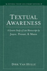 Textual Awareness : A Genetic Study of Late Manuscripts by Joyce, Proust, and Mann