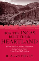 How the Incas Built Their Heartland : State Formation and the Innovation of Imperial Strategies in the Sacred Valley, Peru