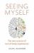 Seeing Myself : What Out-Of-body Experiences Tell Us about Life, Death and the Mind
