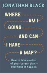 Where Am I Going and Can I Have a Map? : How to Take Control of Your Career Plan and Make It Happen