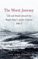 The Worst Journey : Life and Death Aboard the Royal Navy's Arctic Convoys, 1941-5