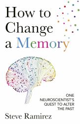 How to Change a Memory : One Neuroscientist's Quest to Alter the Past