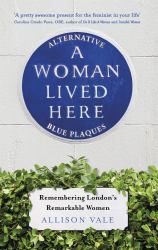 A Woman Lived Here : Alternative Blue Plaques, Remembering London's Remarkable Women