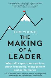 The Making of a Leader : What Elite Sport Can Teach Us about Leadership, Management and Performance