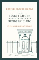 Behind Closed Doors : The Secret Life of London's Private Clubs