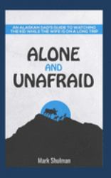 Alone and Unafraid : An Alaskan Dad's Guide to Watching the Kid While the Wife Is on a Long Trip