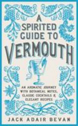 A Spirited Guide to Vermouth : An Aromatic Journey with Botanical Notes, Classic Cocktails and Elegant Recipes