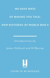 We Have Ways of Making You Talk : Everything You Wanted to Know about the Second World War from the Podcast Experts