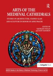 Arts of the Medieval Cathedrals : Studies on Architecture, Stained Glass and Sculpture in Honor of Anne Prache
