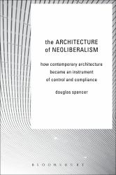The Architecture of Neoliberalism : How Contemporary Architecture Became an Instrument of Control and Compliance