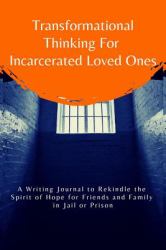 Transformational Thinking for Incarcerated Loved Ones : A Writing Journal to Rekindle the Spirit of Hope for Friends and Family in Jail or Prison