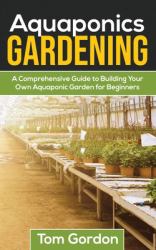 Aquaponics Gardening : A Beginner's Guide to Building Your Own Aquaponic Garden