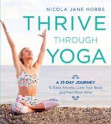 Thrive Through Yoga : A 21-Day Journey to Ease Anxiety, Love Your Body and Feel More Alive
