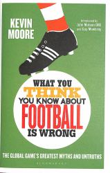 What You Think You Know about Football Is Wrong : The Global Game's Greatest Myths and Untruths