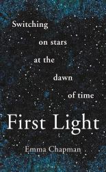 First Light : Switching on Stars at the Dawn of Time, Revised Edition