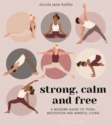 Strong, Calm and Free : A Modern Guide to Yoga, Meditation and Mindful Living
