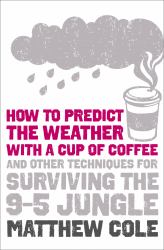 How to predict the weather with a cup of coffee: And other techniques for surviving the 9-5 jungle
