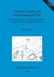 Creating Society and Constructing the Past : Social Change in the Thames Valley from the Late Bronze Age to the Middle Iron Age