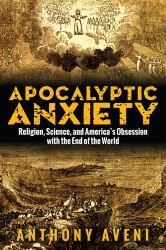 Apocalyptic Anxiety : Religion, Science, and America's Obsession with the End of the World