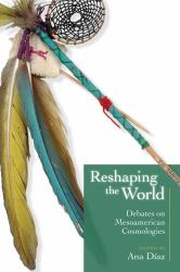 Reshaping the World : Debates on Mesoamerican Cosmologies