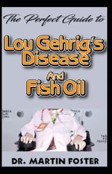 The Perfect Guide to Lou Gehrig's Disease and Fish Oil : All You Need to Know about Lou Gehrig's Disease and How Fish Oil Can Be Used to Prevent and Cure It