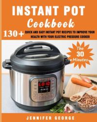 The 30 Minutes Instant Pot Cookbook : 130+ Quick and Easy Instant Pot Recipes to Improve Your Health with Your Electric Pressure Cooker