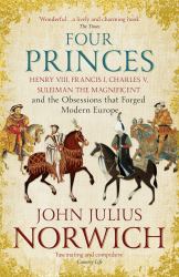 Four Princes : Henry VIII, Francis I, Charles V, Suleiman the Magnificent and the Obsessions That Forged Modern Europe