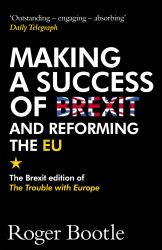 Making a Success of Brexit and Reforming the EU : The Brexit Edition of the Trouble with Europe
