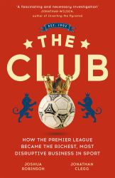 The Club : How the Premier League Became the Richest, Most Disruptive Business in Sport