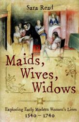 Maids, Wives, Widows : Exploring Early Modern Women's Lives 1540 - 1714