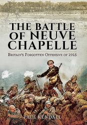 The Battle of Neuve Chapelle : Britain's Forgotten Offensive Of 1915