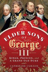 The Elder Sons of George III : Kings, Princes, and a Grand Old Duke