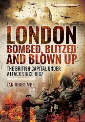 London: Bombed, Blitzed and Blown Up : The British Capital under Attack Since 1867