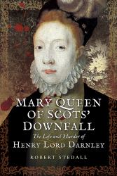 Mary Queen of Scots' Downfall : The Life and Murder of Henry, Lord Darnley
