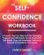 The Self-Confidence Workbook : A Proven, Step-By-Step and Life-Changing Program That Will Guide You to Overcome Self-Doubt, Stop Self-Sabotage, Believe in Yourself and Achieve Your Goals