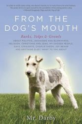 From the Dog's Mouth : Barks, Yelps and Growls about Politics, Jackasses and Blowhards, Religion, Christians and Jews, My Chosen People, Gays, Straights, Charlie Sheen, Joy Behar and Anything Else I Want to Yak About