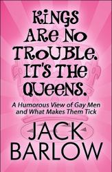 Kings Are No Trouble. It's the Queens : A Humorous View of Gay Men and What Makes Them Tick