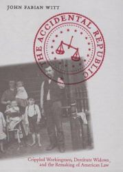 The Accidental Republic : Crippled Workingmen, Destitute Widows, and the Remaking of American Law