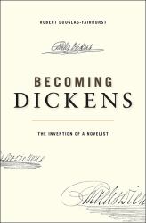 Becoming Dickens : The Invention of a Novelist